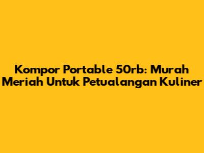 Kompor Portable 50rb: Murah Meriah Untuk Petualangan Kuliner