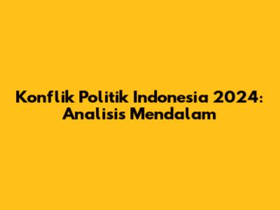 Konflik Politik Indonesia 2024: Analisis Mendalam
