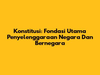 Konstitusi: Fondasi Utama Penyelenggaraan Negara Dan Bernegara