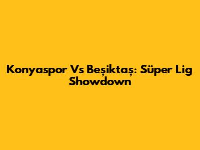 Konyaspor Vs Beşiktaş: Süper Lig Showdown