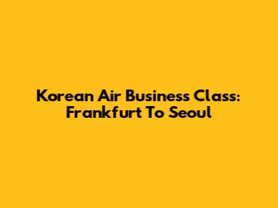 Korean Air Business Class: Frankfurt To Seoul