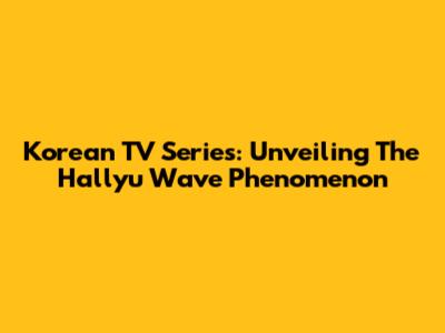 Korean TV Series: Unveiling The Hallyu Wave Phenomenon