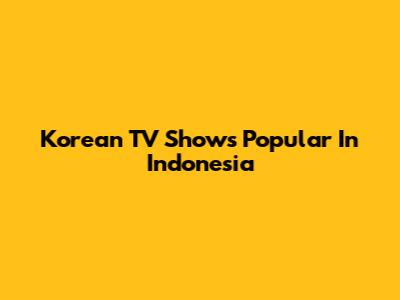 Korean TV Shows Popular In Indonesia
