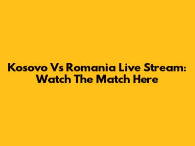 Kosovo Vs Romania Live Stream: Watch The Match Here