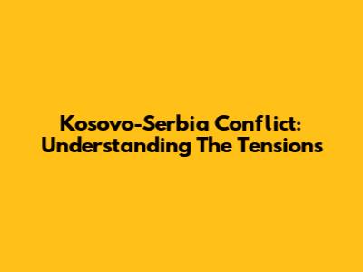 Kosovo-Serbia Conflict: Understanding The Tensions