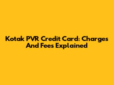 Kotak PVR Credit Card: Charges And Fees Explained