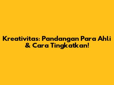 Kreativitas: Pandangan Para Ahli & Cara Tingkatkan!