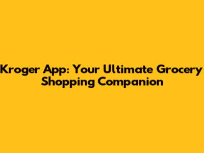 Kroger App: Your Ultimate Grocery Shopping Companion