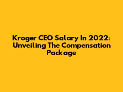 Kroger CEO Salary In 2022: Unveiling The Compensation Package