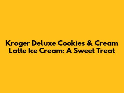 Kroger Deluxe Cookies & Cream Latte Ice Cream: A Sweet Treat