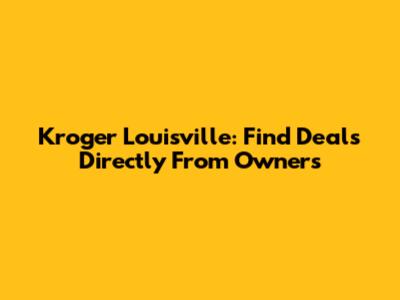 Kroger Louisville: Find Deals Directly From Owners