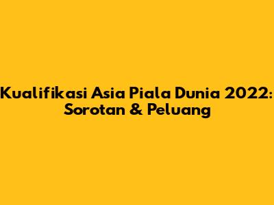 Kualifikasi Asia Piala Dunia 2022: Sorotan & Peluang