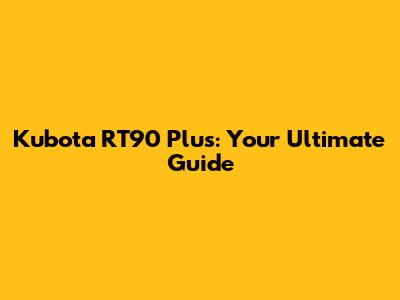 Kubota RT90 Plus: Your Ultimate Guide