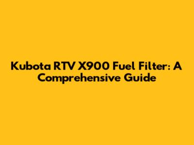 Kubota RTV X900 Fuel Filter: A Comprehensive Guide