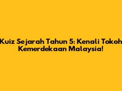 Kuiz Sejarah Tahun 5: Kenali Tokoh Kemerdekaan Malaysia!
