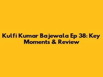 Kulfi Kumar Bajewala Ep 38: Key Moments & Review