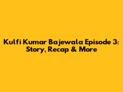 Kulfi Kumar Bajewala Episode 3: Story, Recap & More