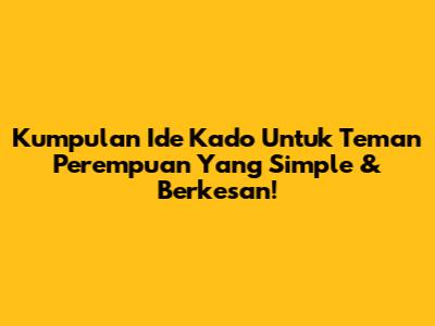 Kumpulan Ide Kado Untuk Teman Perempuan Yang Simple & Berkesan!