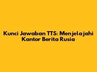 Kunci Jawaban TTS: Menjelajahi Kantor Berita Rusia