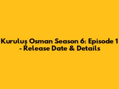 Kuruluş Osman Season 6: Episode 1 - Release Date & Details