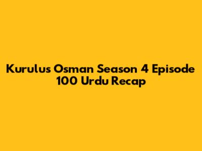 Kurulus Osman Season 4 Episode 100 Urdu Recap