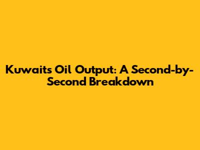 Kuwait's Oil Output: A Second-by-Second Breakdown