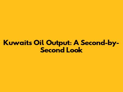 Kuwait's Oil Output: A Second-by-Second Look