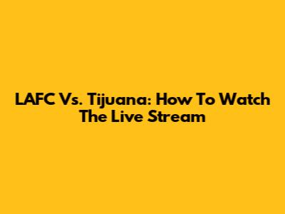 LAFC Vs. Tijuana: How To Watch The Live Stream