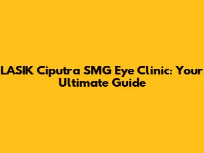 LASIK Ciputra SMG Eye Clinic: Your Ultimate Guide