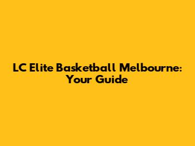 LC Elite Basketball Melbourne: Your Guide