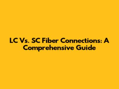LC Vs. SC Fiber Connections: A Comprehensive Guide