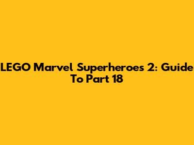LEGO Marvel Superheroes 2: Guide To Part 18