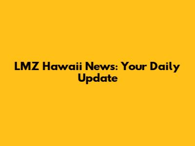 LMZ Hawaii News: Your Daily Update