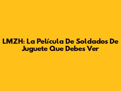 LMZH: La Película De Soldados De Juguete Que Debes Ver