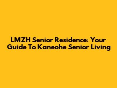 LMZH Senior Residence: Your Guide To Kaneohe Senior Living
