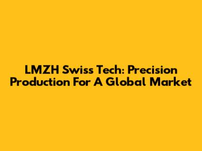 LMZH Swiss Tech: Precision Production For A Global Market