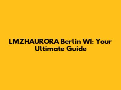 LMZHAURORA Berlin WI: Your Ultimate Guide