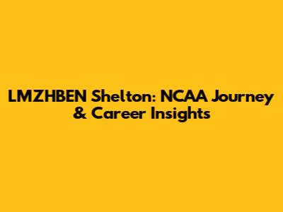 LMZHBEN Shelton: NCAA Journey & Career Insights