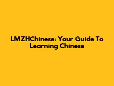 LMZHChinese: Your Guide To Learning Chinese