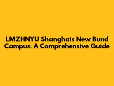 LMZHNYU Shanghai's New Bund Campus: A Comprehensive Guide