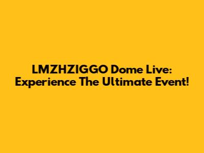 LMZHZIGGO Dome Live: Experience The Ultimate Event!