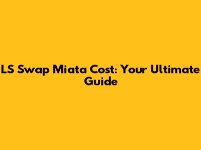 LS Swap Miata Cost: Your Ultimate Guide