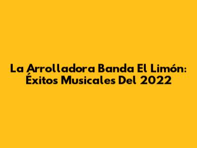 La Arrolladora Banda El Limón: Éxitos Musicales Del 2022