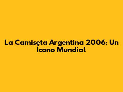La Camiseta Argentina 2006: Un Ícono Mundial