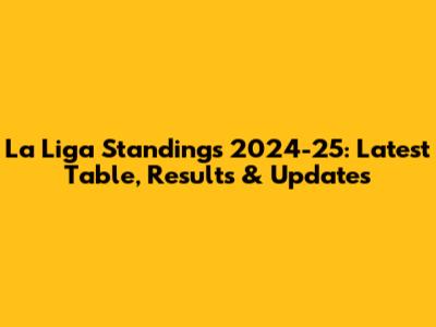 La Liga Standings 2024-25: Latest Table, Results & Updates