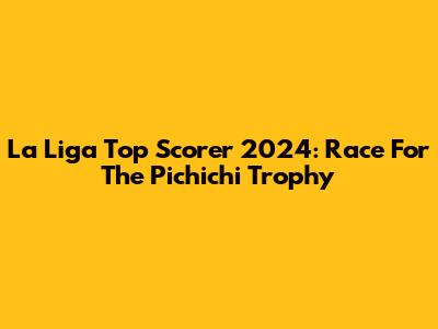 La Liga Top Scorer 2024: Race For The Pichichi Trophy