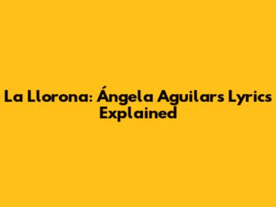 La Llorona: Ángela Aguilar's Lyrics Explained