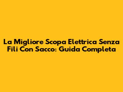 La Migliore Scopa Elettrica Senza Fili Con Sacco: Guida Completa