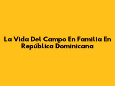 La Vida Del Campo En Familia En República Dominicana
