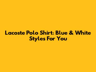 Lacoste Polo Shirt: Blue & White Styles For You